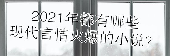 2021年都有哪些现代言情火爆的小说？